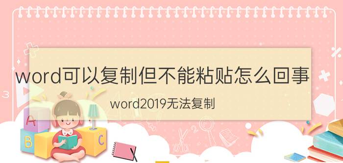 word可以复制但不能粘贴怎么回事 word2019无法复制？